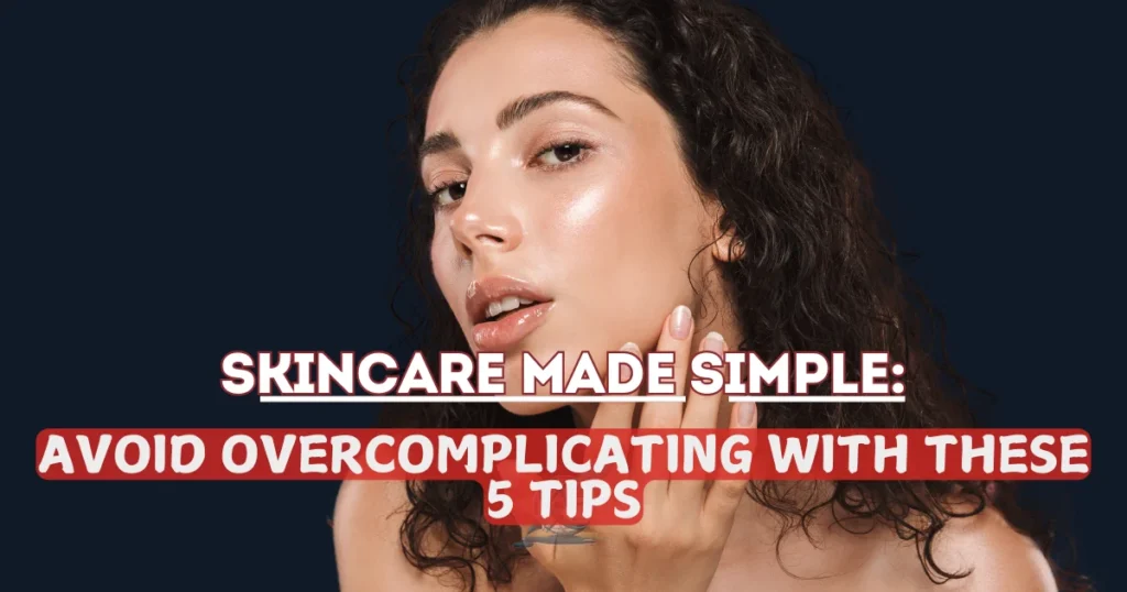 Skincare Made Simple: Avoid Overcomplicating with These 5 Tips