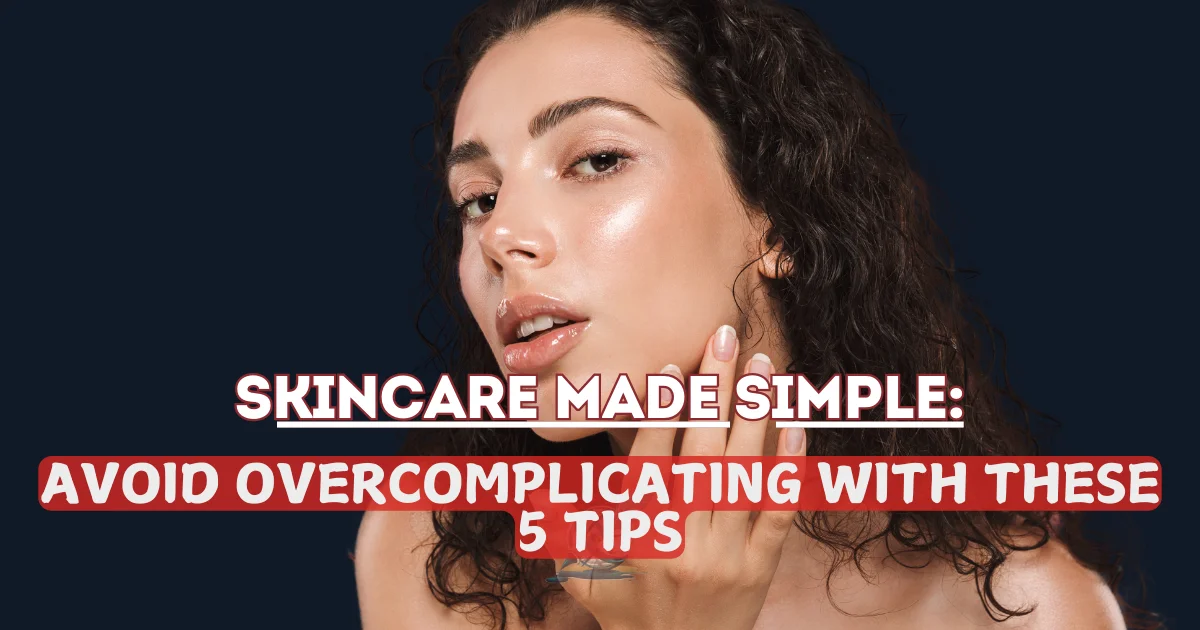 Skincare Made Simple: Avoid Overcomplicating with These 5 Tips